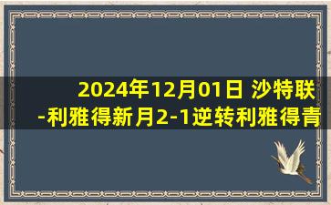 2024年12月01日 沙特联-利雅得新月2-1逆转利雅得青年人 米林双响库利巴利染红